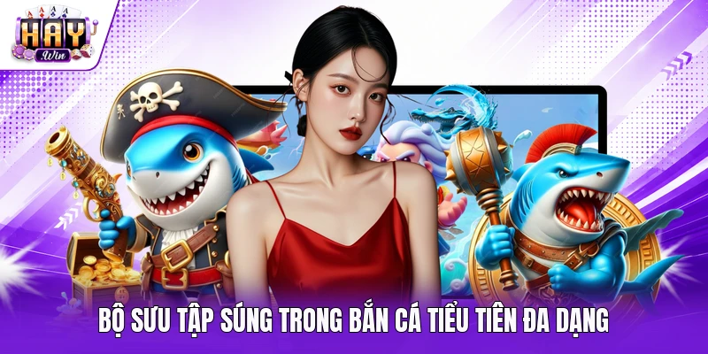 Bộ sưu tập súng trong bắn cá Tiểu Tiên đa dạng