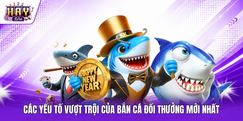 Các yếu tố vượt trội của bắn cá đổi thưởng mới nhất
