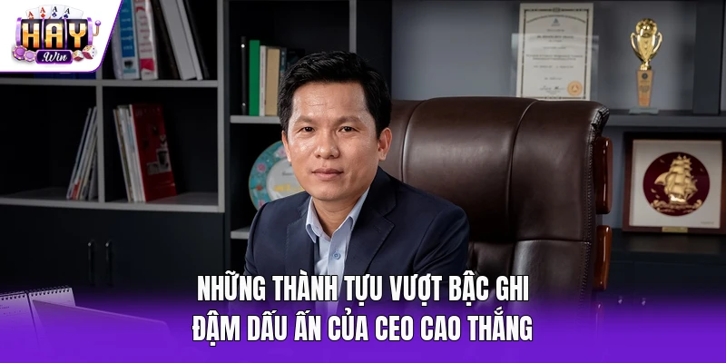 Những thành tựu vượt bậc ghi đậm dấu ấn của CEO Cao Thắng